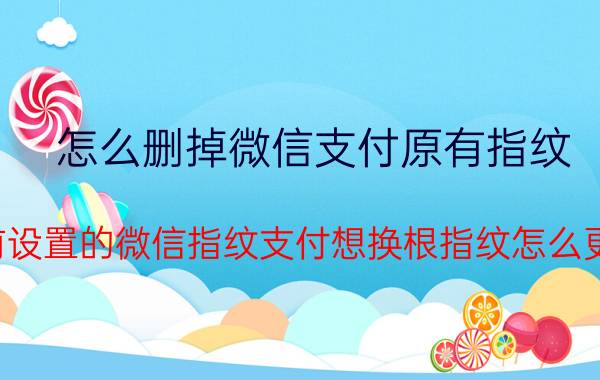 怎么删掉微信支付原有指纹 以前设置的微信指纹支付想换根指纹怎么更改？